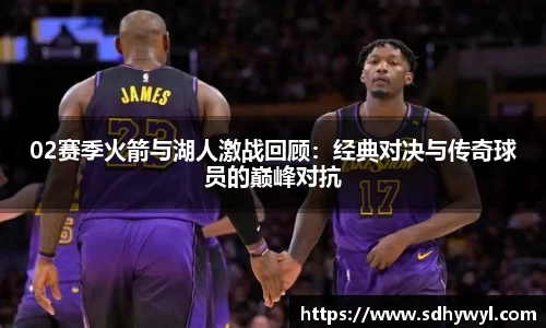 02赛季火箭与湖人激战回顾:经典对决与传奇球员的巅峰对抗
